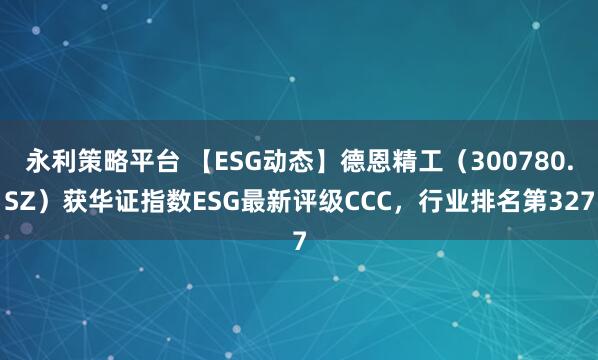 永利策略平台 【ESG动态】德恩精工（300780.SZ）获华证指数ESG最新评级CCC，行业排名第327