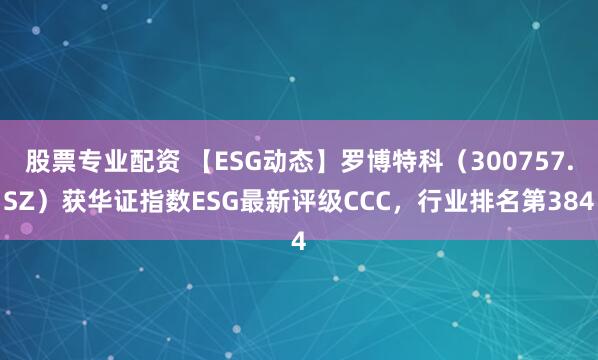 股票专业配资 【ESG动态】罗博特科（300757.SZ）获华证指数ESG最新评级CCC，行业排名第384