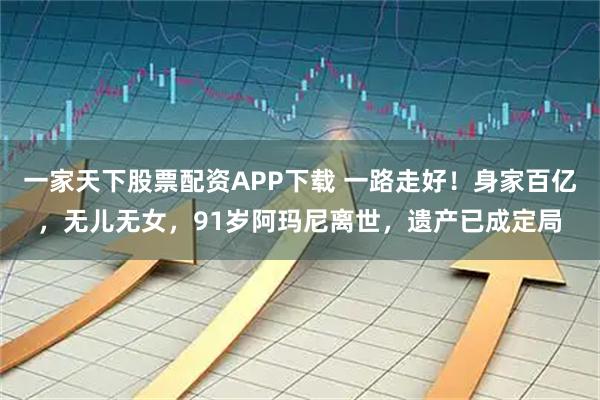 一家天下股票配资APP下载 一路走好！身家百亿，无儿无女，91岁阿玛尼离世，遗产已成定局