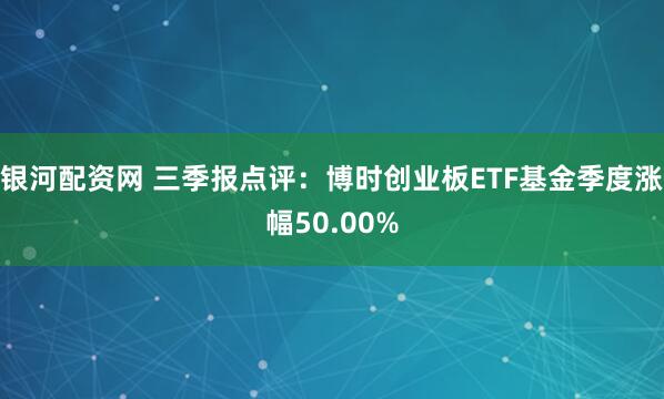 银河配资网 三季报点评：博时创业板ETF基金季度涨幅50.00%