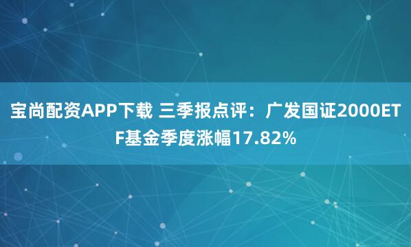 宝尚配资APP下载 三季报点评:广发国证2000ETF基金季度涨幅17.82%