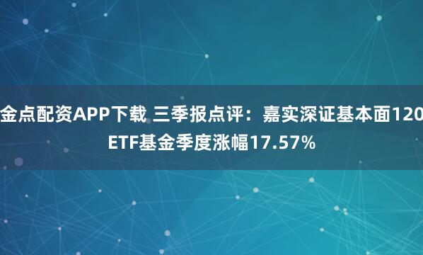 金点配资APP下载 三季报点评：嘉实深证基本面120ETF基金季度涨幅17.57%