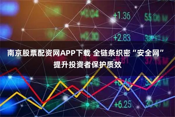 南京股票配资网APP下载 全链条织密“安全网” 提升投资者保护质效