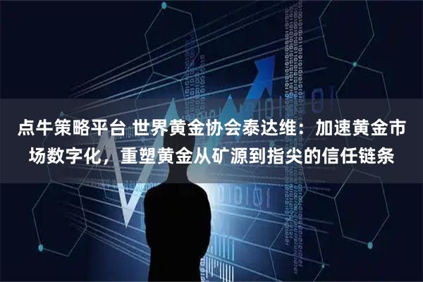 点牛策略平台 世界黄金协会泰达维：加速黄金市场数字化，重塑黄金从矿源到指尖的信任链条
