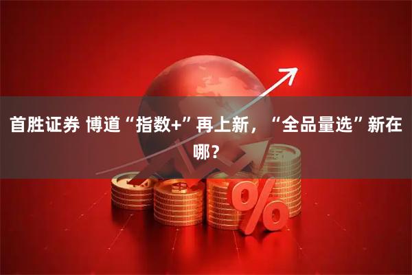 首胜证券 博道“指数+”再上新，“全品量选”新在哪？