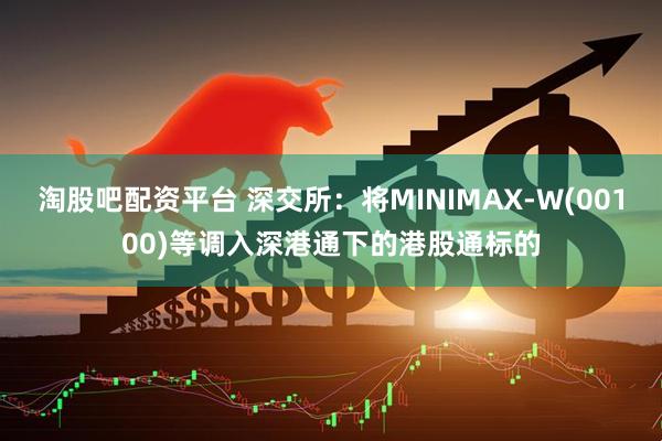 淘股吧配资平台 深交所：将MINIMAX-W(00100)等调入深港通下的港股通标的