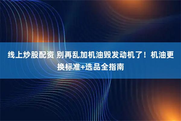 线上炒股配资 别再乱加机油毁发动机了!机油更换标准+选品全指南